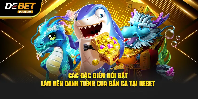 Các đặc điểm nổi bật làm nên danh tiếng của bắn cá tại DEBET