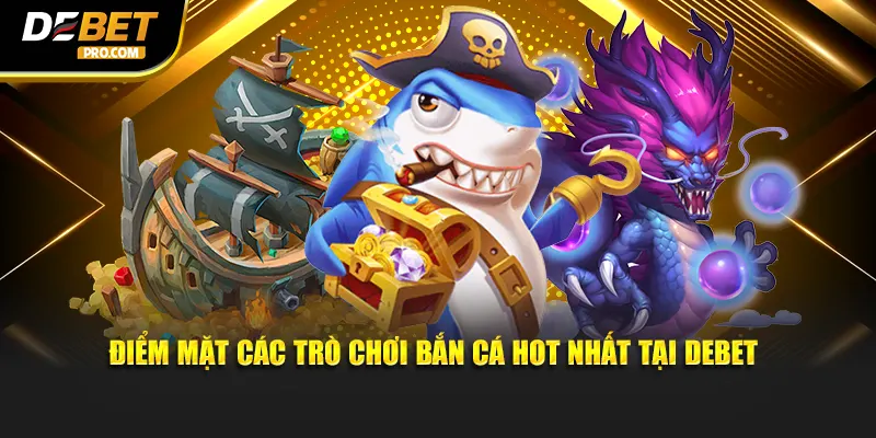 Các trò chơi bắn cá hot nhất tại nhà cái DEBET