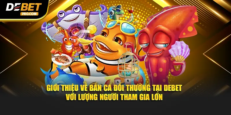 Giới thiệu về bắn cá đổi thưởng tại DEBET với lượng người tham gia lớn